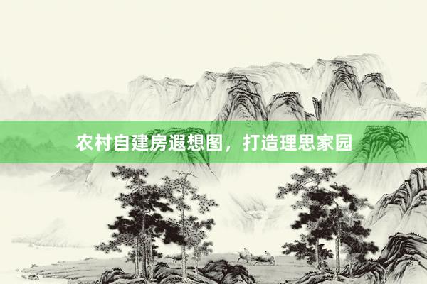 农村自建房遐想图，打造理思家园